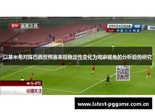 以基米希对阵巴西世预赛表现稳定性变化为观察视角的分析趋势研究
